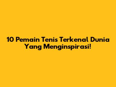 **10 Pemain Tenis Terkenal Dunia Yang Menginspirasi!**