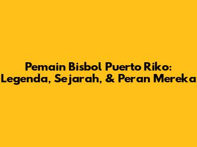 **Pemain Bisbol Puerto Riko:** Legenda, Sejarah, & Peran Mereka