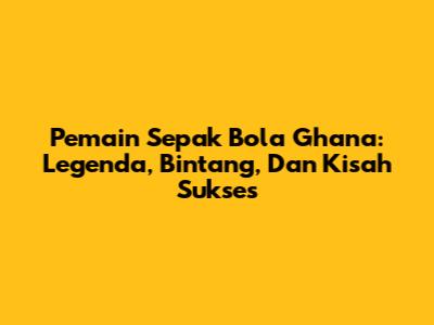 **Pemain Sepak Bola Ghana:** Legenda, Bintang, Dan Kisah Sukses