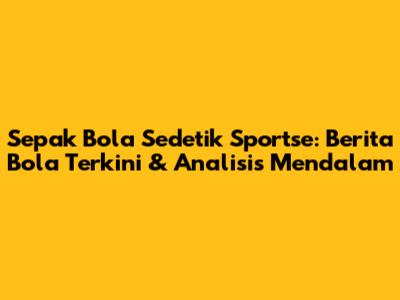 **Sepak Bola Sedetik Sportse: Berita Bola Terkini & Analisis Mendalam**