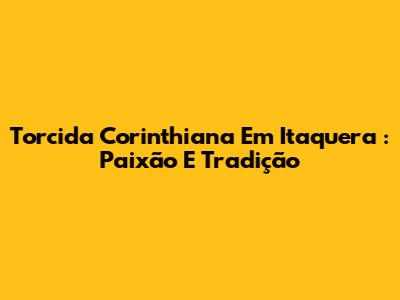 **Torcida Corinthiana Em Itaquera**: Paixão E Tradição