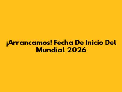 ¡Arrancamos! Fecha De Inicio Del Mundial 2026