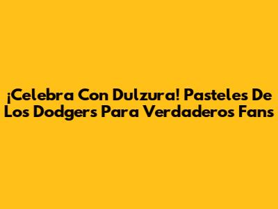¡Celebra Con Dulzura! Pasteles De Los Dodgers Para Verdaderos Fans