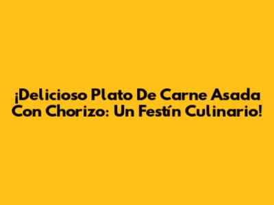 ¡Delicioso Plato De Carne Asada Con Chorizo: Un Festín Culinario!