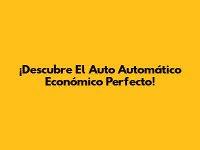 ¡Descubre El Auto Automático Económico Perfecto!