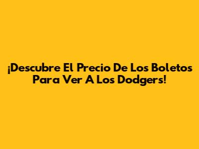 ¡Descubre El Precio De Los Boletos Para Ver A Los Dodgers!