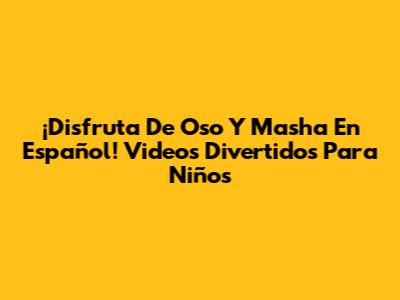 ¡Disfruta De Oso Y Masha En Español! Videos Divertidos Para Niños
