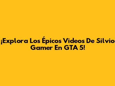 ¡Explora Los Épicos Videos De Silvio Gamer En GTA 5!