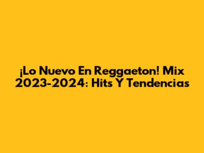 ¡Lo Nuevo En Reggaeton! Mix 2023-2024: Hits Y Tendencias