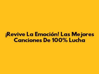 ¡Revive La Emoción! Las Mejores Canciones De 100% Lucha