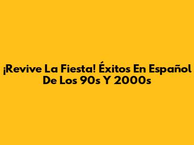 ¡Revive La Fiesta! Éxitos En Español De Los 90s Y 2000s