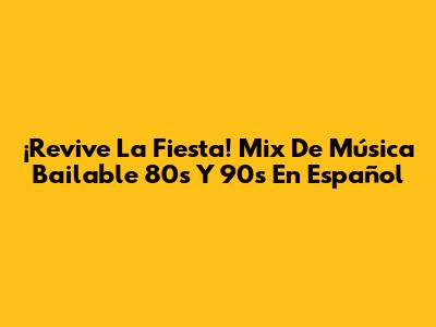 ¡Revive La Fiesta! Mix De Música Bailable 80s Y 90s En Español