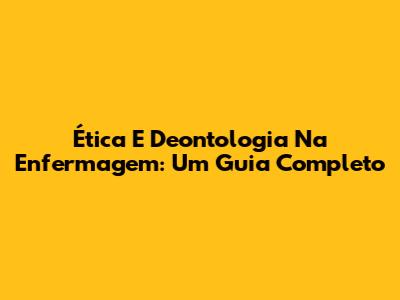 Ética E Deontologia Na Enfermagem: Um Guia Completo