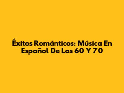 Éxitos Románticos: Música En Español De Los 60 Y 70