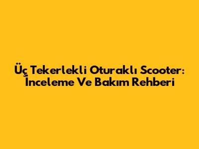 Üç Tekerlekli Oturaklı Scooter: İnceleme Ve Bakım Rehberi