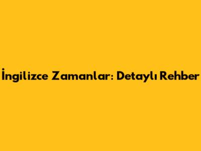 İngilizce Zamanlar: Detaylı Rehber