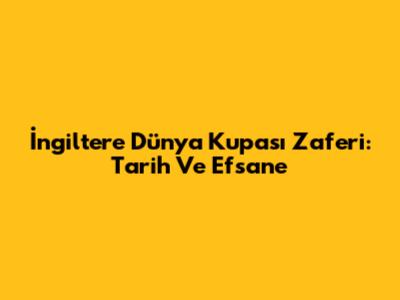 İngiltere Dünya Kupası Zaferi: Tarih Ve Efsane