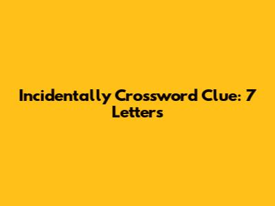  Incidentally Crossword Clue: 7 Letters