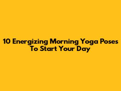 10 Energizing Morning Yoga Poses To Start Your Day