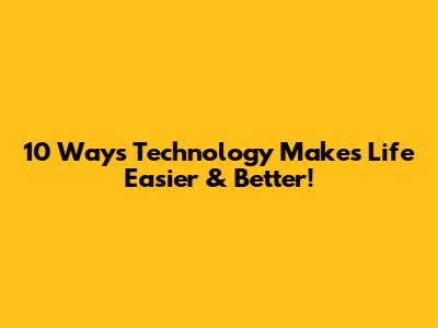 10 Ways Technology Makes Life Easier & Better!