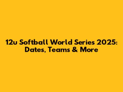 12u Softball World Series 2025: Dates, Teams & More