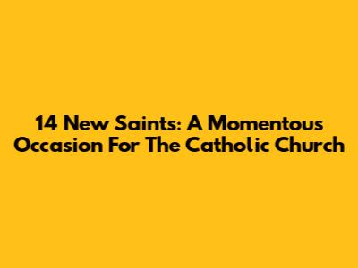 14 New Saints: A Momentous Occasion For The Catholic Church
