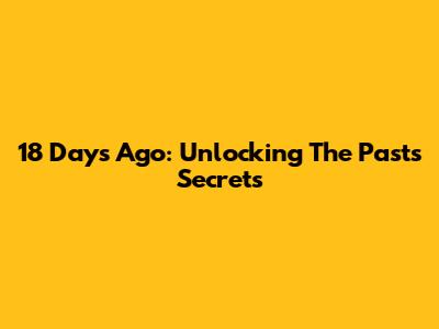 18 Days Ago: Unlocking The Past's Secrets