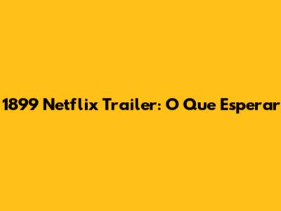 1899 Netflix Trailer: O Que Esperar