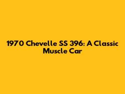 1970 Chevelle SS 396: A Classic Muscle Car