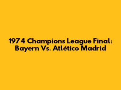 1974 Champions League Final: Bayern Vs. Atlético Madrid