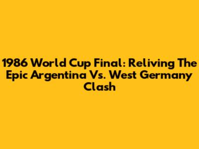 1986 World Cup Final: Reliving The Epic Argentina Vs. West Germany Clash