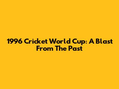 1996 Cricket World Cup: A Blast From The Past