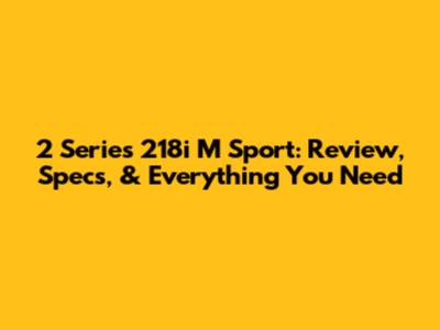 2 Series 218i M Sport: Review, Specs, & Everything You Need
