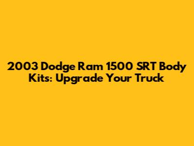 2003 Dodge Ram 1500 SRT Body Kits: Upgrade Your Truck