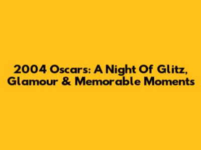 2004 Oscars: A Night Of Glitz, Glamour & Memorable Moments