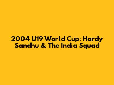 2004 U19 World Cup: Hardy Sandhu & The India Squad