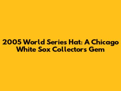 2005 World Series Hat: A Chicago White Sox Collector's Gem