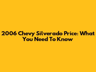 2006 Chevy Silverado Price: What You Need To Know