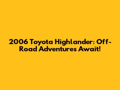 2006 Toyota Highlander: Off-Road Adventures Await!