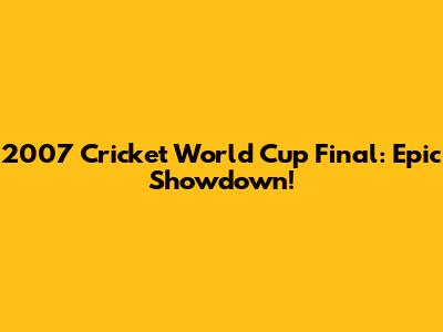 2007 Cricket World Cup Final: Epic Showdown!