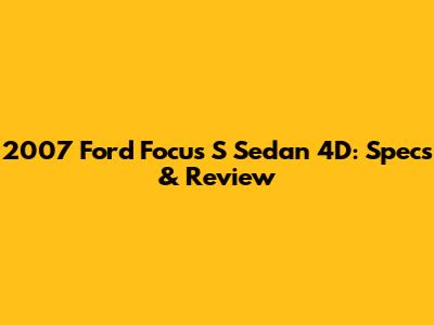 2007 Ford Focus S Sedan 4D: Specs & Review