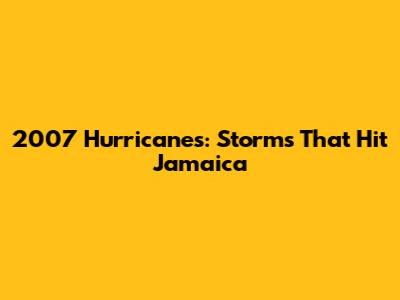 2007 Hurricanes: Storms That Hit Jamaica