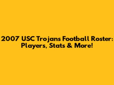2007 USC Trojans Football Roster: Players, Stats & More!
