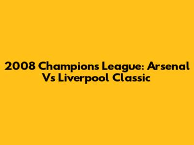 2008 Champions League: Arsenal Vs Liverpool Classic