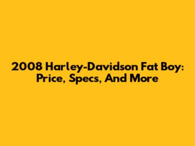 2008 Harley-Davidson Fat Boy: Price, Specs, And More