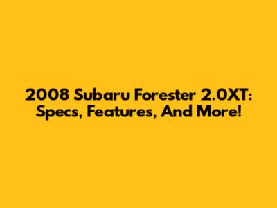 2008 Subaru Forester 2.0XT: Specs, Features, And More!