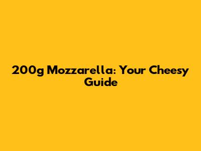 200g Mozzarella: Your Cheesy Guide