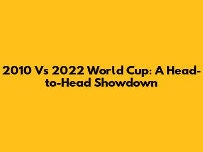 2010 Vs 2022 World Cup: A Head-to-Head Showdown