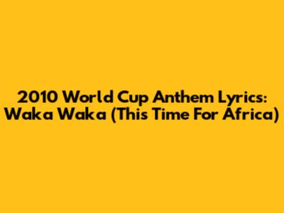 2010 World Cup Anthem Lyrics: Waka Waka (This Time For Africa)