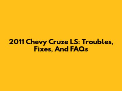 2011 Chevy Cruze LS: Troubles, Fixes, And FAQs